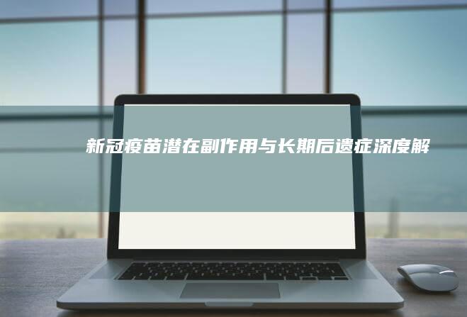 新冠疫苗潜在副作用与长期后遗症深度解析